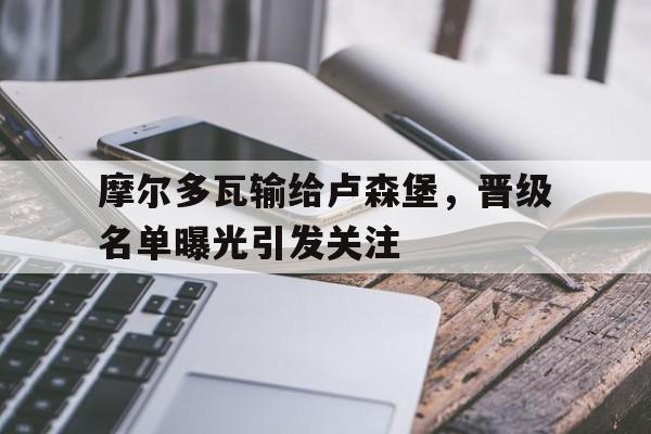 九州娱乐app-摩尔多瓦输给卢森堡，晋级名单曝光引发关注(摩尔多瓦简历)
