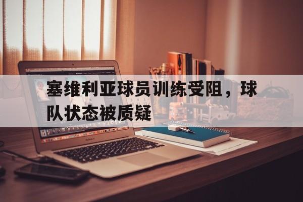 九州娱乐VIP-塞维利亚球员训练受阻，球队状态被质疑