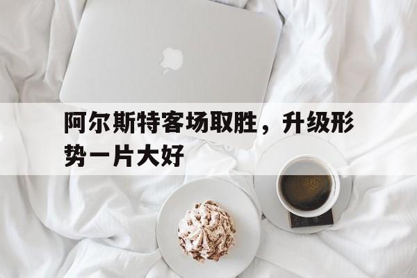 阿尔斯特客场取胜，升级形势一片大好的简单介绍