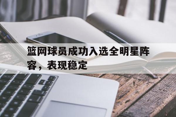 九州娱乐-篮网球员成功入选全明星阵容,表现稳定吗